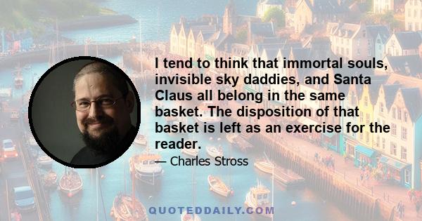 I tend to think that immortal souls, invisible sky daddies, and Santa Claus all belong in the same basket. The disposition of that basket is left as an exercise for the reader.