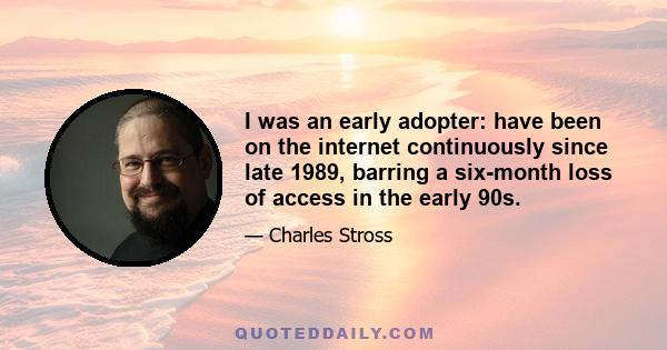 I was an early adopter: have been on the internet continuously since late 1989, barring a six-month loss of access in the early 90s.