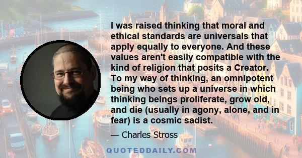 I was raised thinking that moral and ethical standards are universals that apply equally to everyone. And these values aren't easily compatible with the kind of religion that posits a Creator. To my way of thinking, an