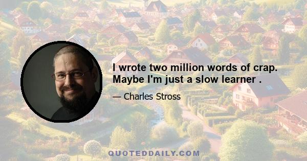 I wrote two million words of crap. Maybe I'm just a slow learner .