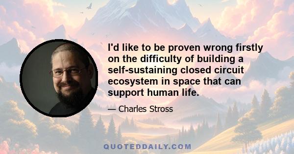 I'd like to be proven wrong firstly on the difficulty of building a self-sustaining closed circuit ecosystem in space that can support human life.