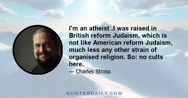 I'm an atheist .I was raised in British reform Judaism, which is not like American reform Judaism, much less any other strain of organised religion. So: no cults here.