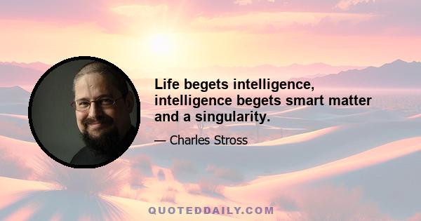 Life begets intelligence, intelligence begets smart matter and a singularity.