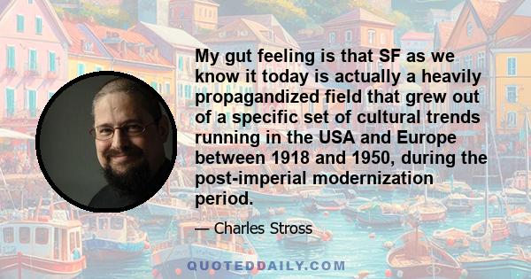 My gut feeling is that SF as we know it today is actually a heavily propagandized field that grew out of a specific set of cultural trends running in the USA and Europe between 1918 and 1950, during the post-imperial