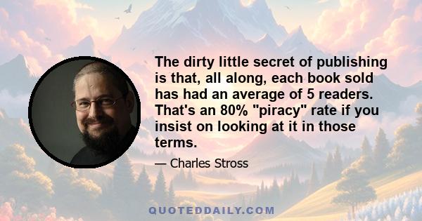 The dirty little secret of publishing is that, all along, each book sold has had an average of 5 readers. That's an 80% piracy rate if you insist on looking at it in those terms.