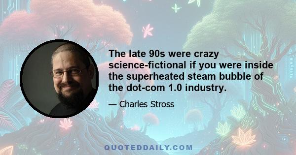 The late 90s were crazy science-fictional if you were inside the superheated steam bubble of the dot-com 1.0 industry.