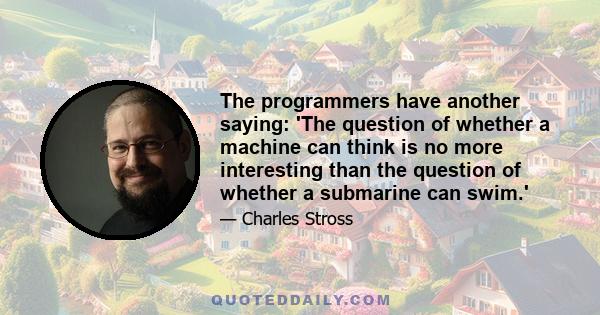 The programmers have another saying: 'The question of whether a machine can think is no more interesting than the question of whether a submarine can swim.'