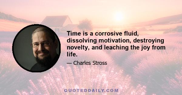 Time is a corrosive fluid, dissolving motivation, destroying novelty, and leaching the joy from life.