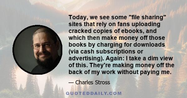 Today, we see some file sharing sites that rely on fans uploading cracked copies of ebooks, and which then make money off those books by charging for downloads (via cash subscriptions or advertising). Again: I take a