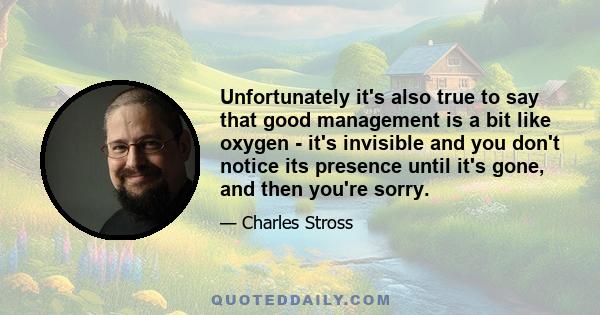 Unfortunately it's also true to say that good management is a bit like oxygen - it's invisible and you don't notice its presence until it's gone, and then you're sorry.