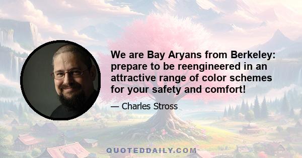 We are Bay Aryans from Berkeley: prepare to be reengineered in an attractive range of color schemes for your safety and comfort!