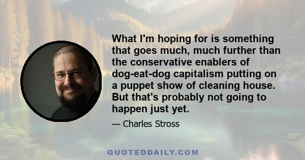 What I'm hoping for is something that goes much, much further than the conservative enablers of dog-eat-dog capitalism putting on a puppet show of cleaning house. But that's probably not going to happen just yet.