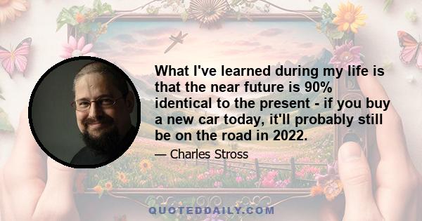 What I've learned during my life is that the near future is 90% identical to the present - if you buy a new car today, it'll probably still be on the road in 2022.