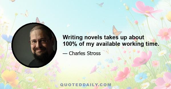 Writing novels takes up about 100% of my available working time.