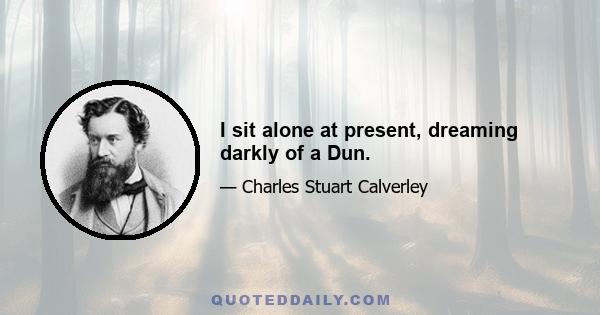 I sit alone at present, dreaming darkly of a Dun.