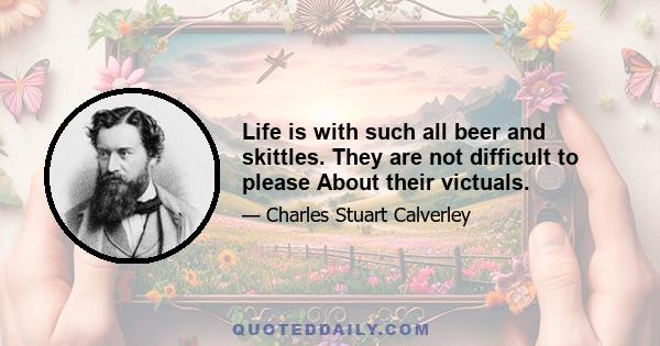 Life is with such all beer and skittles. They are not difficult to please About their victuals.