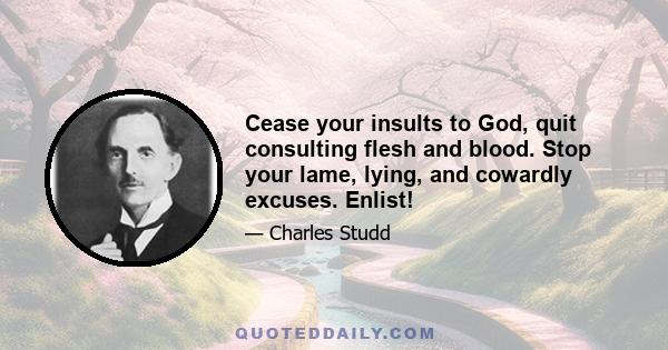 Cease your insults to God, quit consulting flesh and blood. Stop your lame, lying, and cowardly excuses. Enlist!