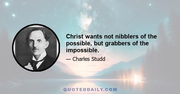 Christ wants not nibblers of the possible, but grabbers of the impossible.