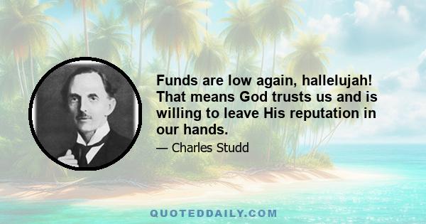 Funds are low again, hallelujah! That means God trusts us and is willing to leave His reputation in our hands.