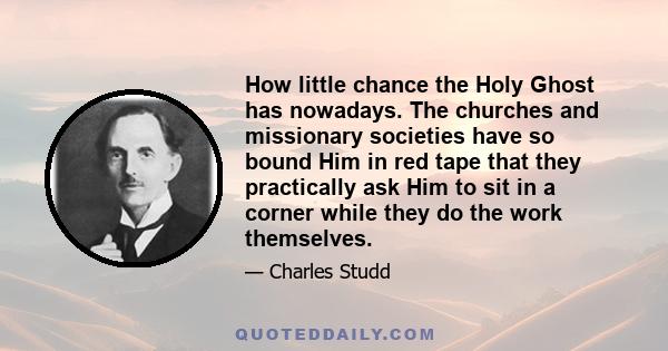 How little chance the Holy Ghost has nowadays. The churches and missionary societies have so bound Him in red tape that they practically ask Him to sit in a corner while they do the work themselves.