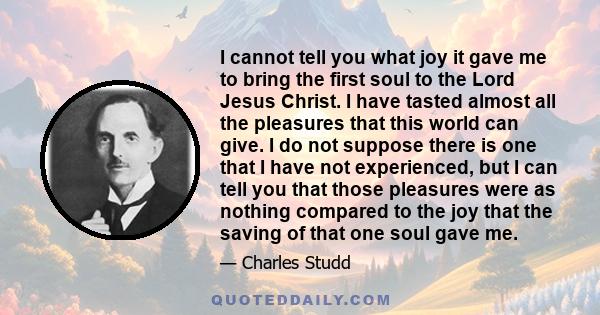 I cannot tell you what joy it gave me to bring the first soul to the Lord Jesus Christ. I have tasted almost all the pleasures that this world can give. I do not suppose there is one that I have not experienced, but I