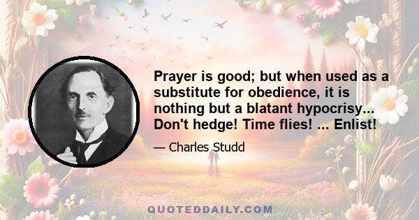 Prayer is good; but when used as a substitute for obedience, it is nothing but a blatant hypocrisy... Don't hedge! Time flies! ... Enlist!