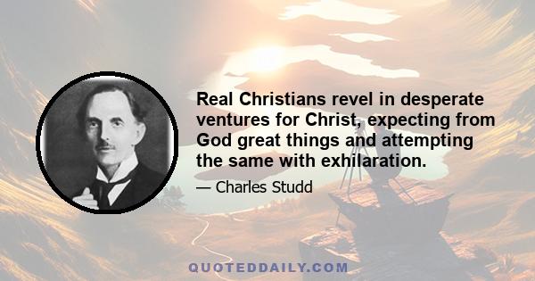 Real Christians revel in desperate ventures for Christ, expecting from God great things and attempting the same with exhilaration.