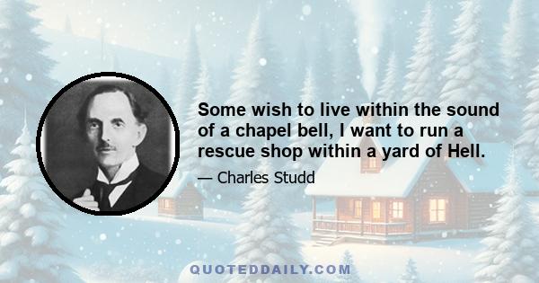 Some wish to live within the sound of a chapel bell, I want to run a rescue shop within a yard of Hell.