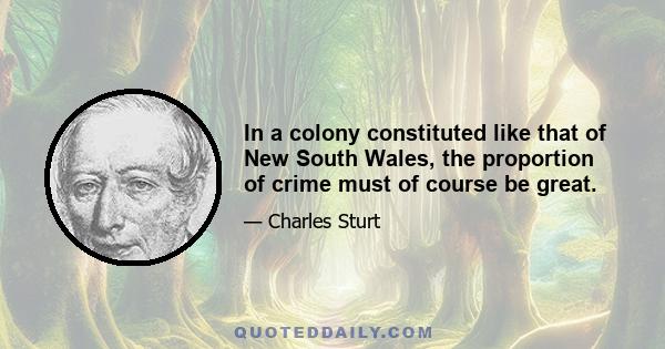 In a colony constituted like that of New South Wales, the proportion of crime must of course be great.