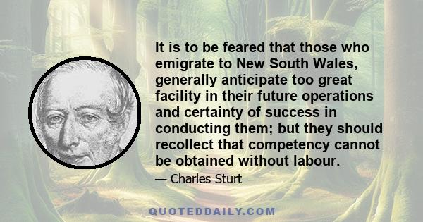 It is to be feared that those who emigrate to New South Wales, generally anticipate too great facility in their future operations and certainty of success in conducting them; but they should recollect that competency