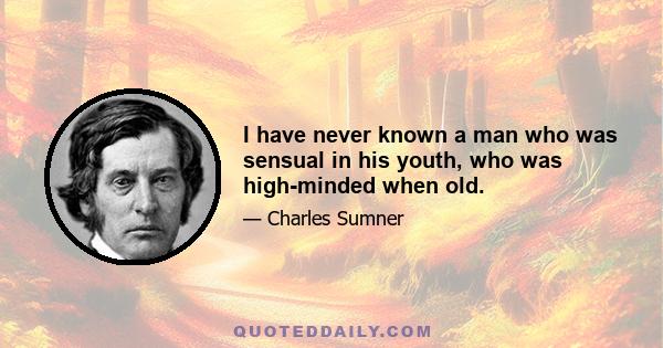 I have never known a man who was sensual in his youth, who was high-minded when old.