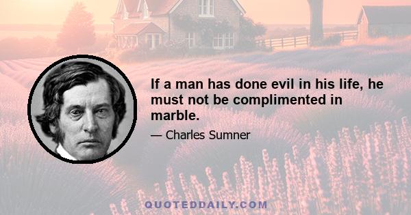 If a man has done evil in his life, he must not be complimented in marble.