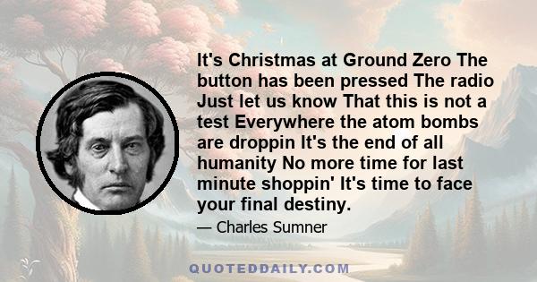 It's Christmas at Ground Zero The button has been pressed The radio Just let us know That this is not a test Everywhere the atom bombs are droppin It's the end of all humanity No more time for last minute shoppin' It's