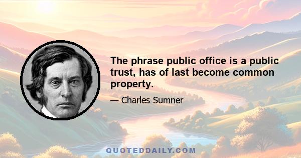 The phrase public office is a public trust, has of last become common property.