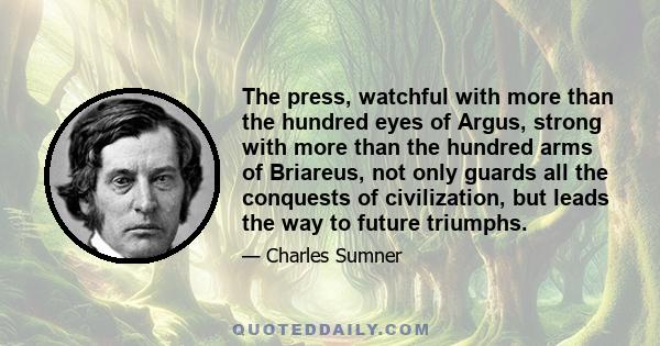 The press, watchful with more than the hundred eyes of Argus, strong with more than the hundred arms of Briareus, not only guards all the conquests of civilization, but leads the way to future triumphs.