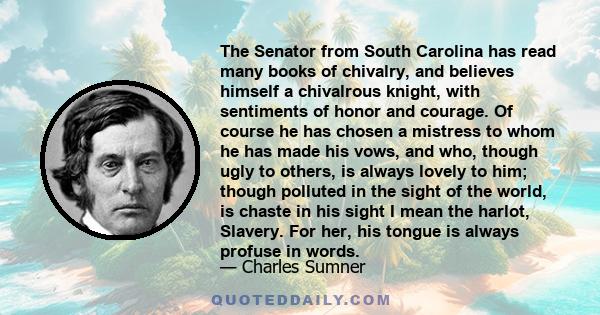 The Senator from South Carolina has read many books of chivalry, and believes himself a chivalrous knight, with sentiments of honor and courage. Of course he has chosen a mistress to whom he has made his vows, and who,