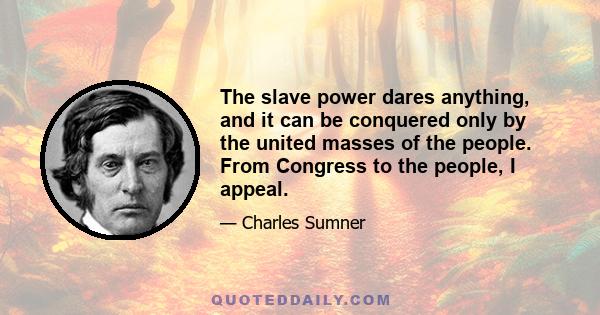 The slave power dares anything, and it can be conquered only by the united masses of the people. From Congress to the people, I appeal.