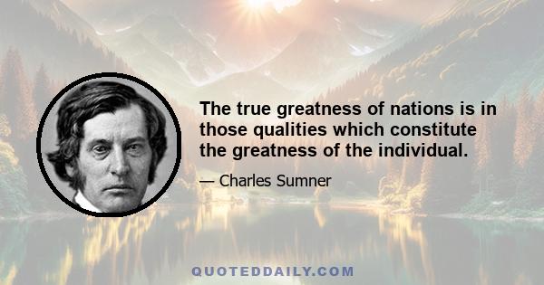 The true greatness of nations is in those qualities which constitute the greatness of the individual.