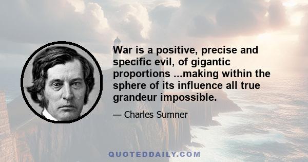 War is a positive, precise and specific evil, of gigantic proportions ...making within the sphere of its influence all true grandeur impossible.