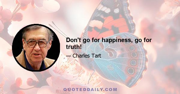 Don't go for happiness, go for truth!