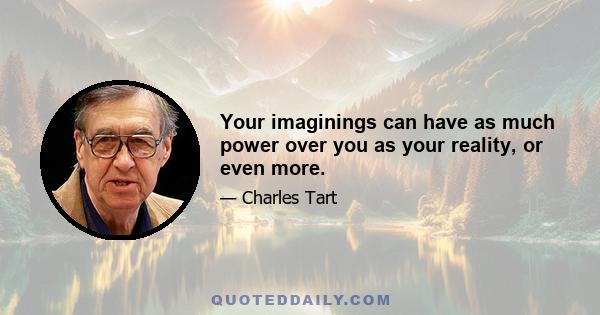 Your imaginings can have as much power over you as your reality, or even more.