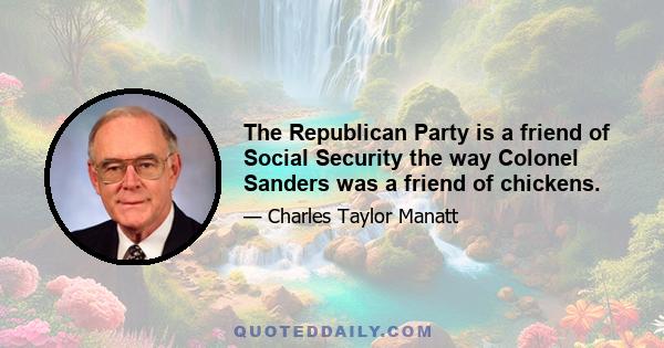 The Republican Party is a friend of Social Security the way Colonel Sanders was a friend of chickens.