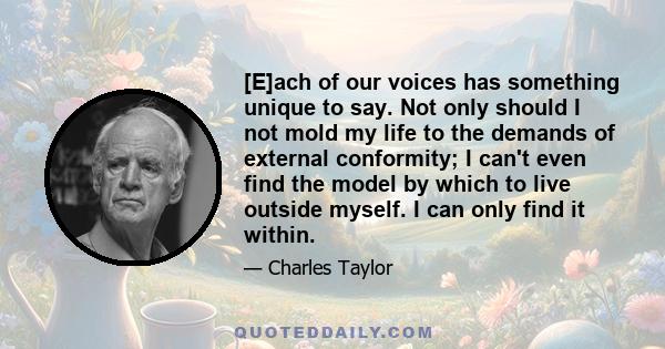 [E]ach of our voices has something unique to say. Not only should I not mold my life to the demands of external conformity; I can't even find the model by which to live outside myself. I can only find it within.