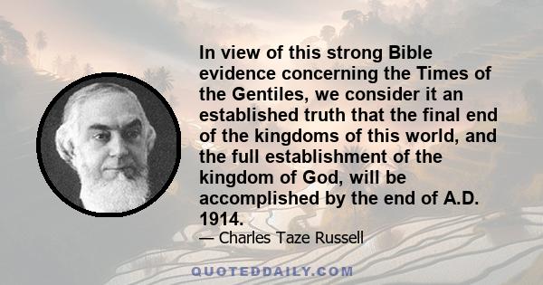 In view of this strong Bible evidence concerning the Times of the Gentiles, we consider it an established truth that the final end of the kingdoms of this world, and the full establishment of the kingdom of God, will be 