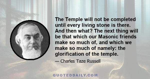 The Temple will not be completed until every living stone is there. And then what? The next thing will be that which our Masonic friends make so much of, and which we make so much of namely: the glorification of the