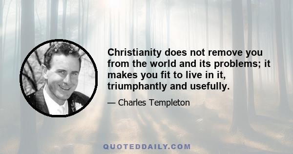 Christianity does not remove you from the world and its problems; it makes you fit to live in it, triumphantly and usefully.