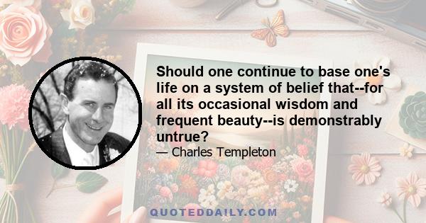 Should one continue to base one's life on a system of belief that--for all its occasional wisdom and frequent beauty--is demonstrably untrue?