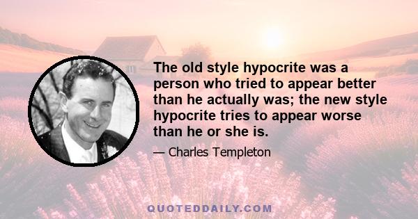 The old style hypocrite was a person who tried to appear better than he actually was; the new style hypocrite tries to appear worse than he or she is.