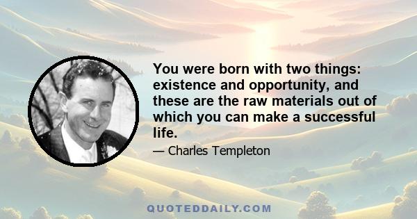 You were born with two things: existence and opportunity, and these are the raw materials out of which you can make a successful life.