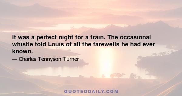 It was a perfect night for a train. The occasional whistle told Louis of all the farewells he had ever known.